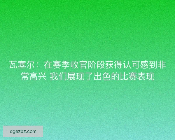 瓦塞尔：在赛季收官阶段获得认可感到非常高兴 我们展现了出色的比赛表现