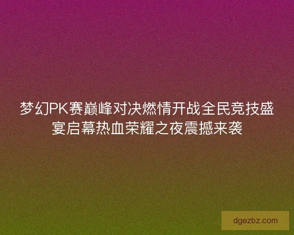 梦幻PK赛巅峰对决燃情开战全民竞技盛宴启幕热血荣耀之夜震撼来袭