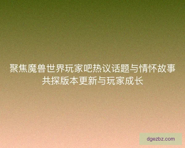 聚焦魔兽世界玩家吧热议话题与情怀故事共探版本更新与玩家成长