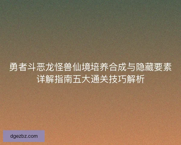 勇者斗恶龙怪兽仙境培养合成与隐藏要素详解指南五大通关技巧解析