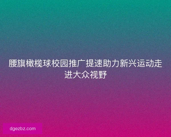 腰旗橄榄球校园推广提速助力新兴运动走进大众视野