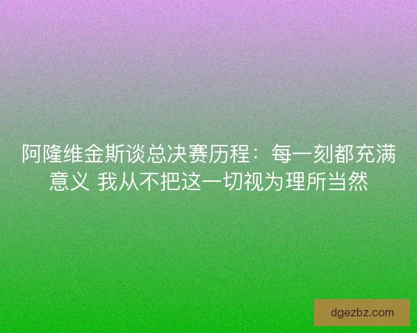 阿隆维金斯谈总决赛历程：每一刻都充满意义 我从不把这一切视为理所当然