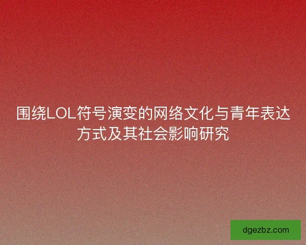围绕LOL符号演变的网络文化与青年表达方式及其社会影响研究
